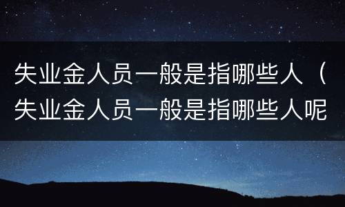 失业金人员一般是指哪些人（失业金人员一般是指哪些人呢）