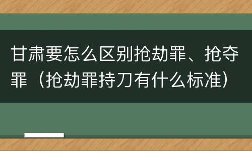 甘肃要怎么区别抢劫罪、抢夺罪（抢劫罪持刀有什么标准）