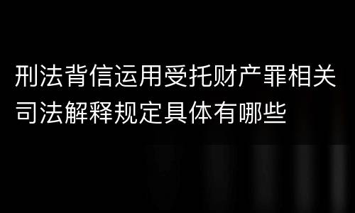 刑法背信运用受托财产罪相关司法解释规定具体有哪些