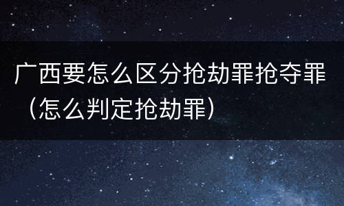 广西要怎么区分抢劫罪抢夺罪（怎么判定抢劫罪）
