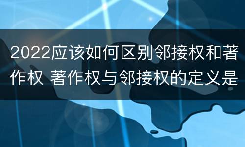 2022应该如何区别邻接权和著作权 著作权与邻接权的定义是什么