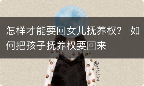 怎样才能要回女儿抚养权？ 如何把孩子抚养权要回来