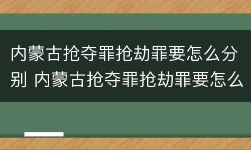 内蒙古抢夺罪抢劫罪要怎么分别 内蒙古抢夺罪抢劫罪要怎么分别判刑