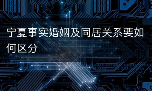 宁夏事实婚姻及同居关系要如何区分