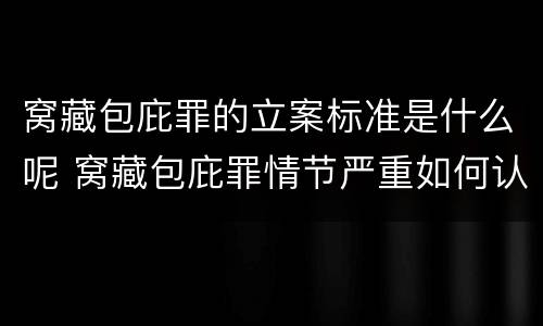 窝藏包庇罪的立案标准是什么呢 窝藏包庇罪情节严重如何认定