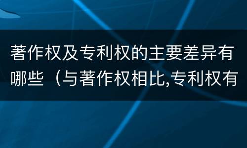 著作权及专利权的主要差异有哪些（与著作权相比,专利权有哪些特征）