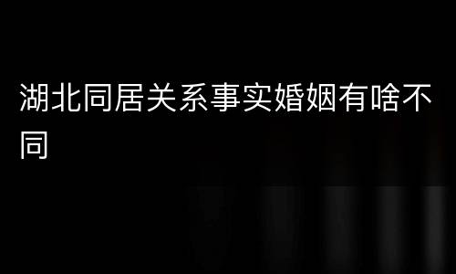 湖北同居关系事实婚姻有啥不同