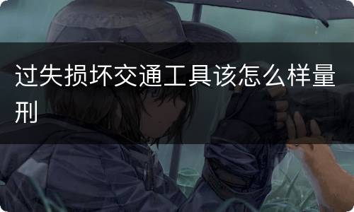 过失损坏交通工具该怎么样量刑