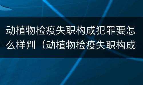 动植物检疫失职构成犯罪要怎么样判（动植物检疫失职构成犯罪要怎么样判定）
