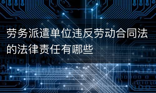 劳务派遣单位违反劳动合同法的法律责任有哪些