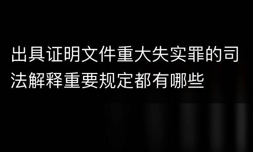 出具证明文件重大失实罪的司法解释重要规定都有哪些