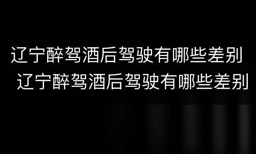 辽宁醉驾酒后驾驶有哪些差别 辽宁醉驾酒后驾驶有哪些差别啊
