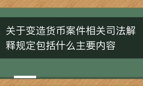 关于变造货币案件相关司法解释规定包括什么主要内容