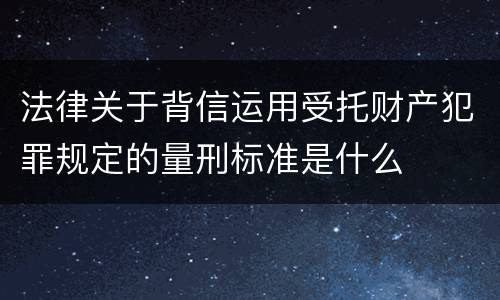 法律关于背信运用受托财产犯罪规定的量刑标准是什么