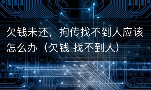 欠钱未还，拘传找不到人应该怎么办（欠钱 找不到人）