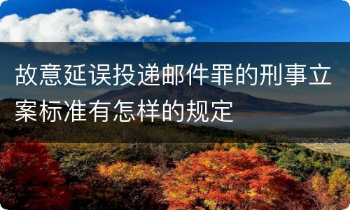 故意延误投递邮件罪的刑事立案标准有怎样的规定