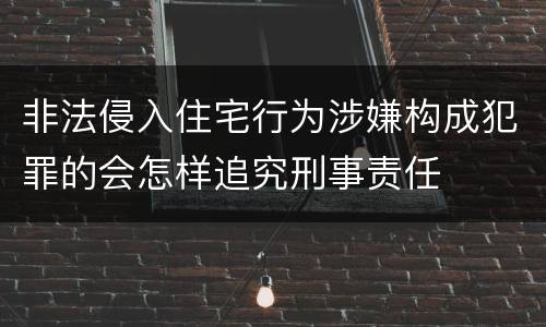 非法侵入住宅行为涉嫌构成犯罪的会怎样追究刑事责任