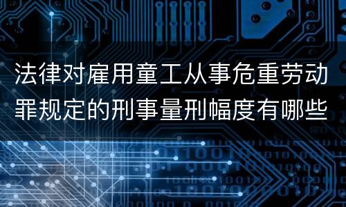 法律对雇用童工从事危重劳动罪规定的刑事量刑幅度有哪些