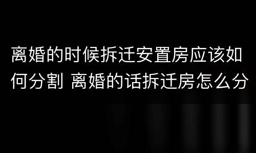 离婚的时候拆迁安置房应该如何分割 离婚的话拆迁房怎么分