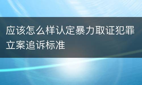 应该怎么样认定暴力取证犯罪立案追诉标准