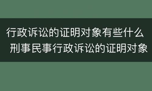 行政诉讼的证明对象有些什么 刑事民事行政诉讼的证明对象是一样的