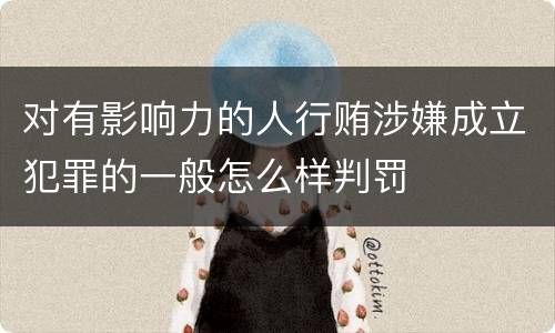 对有影响力的人行贿涉嫌成立犯罪的一般怎么样判罚