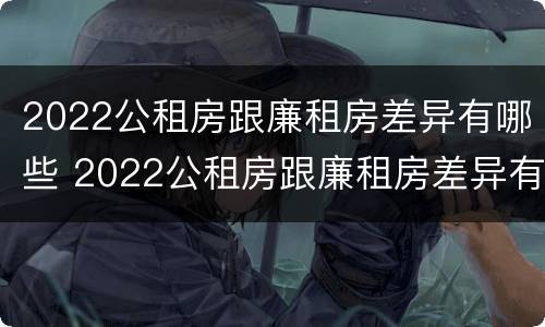 2022公租房跟廉租房差异有哪些 2022公租房跟廉租房差异有哪些问题