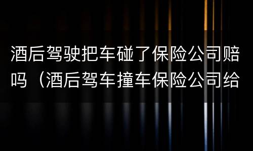 酒后驾驶把车碰了保险公司赔吗（酒后驾车撞车保险公司给赔吗）