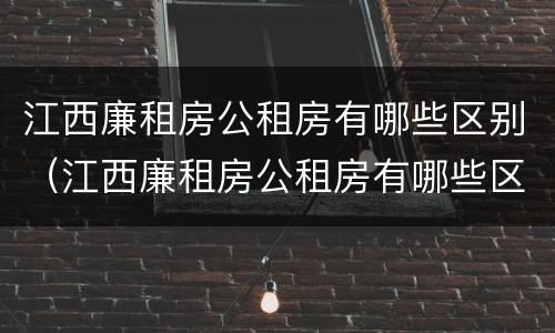 江西廉租房公租房有哪些区别（江西廉租房公租房有哪些区别图片）