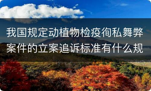 我国规定动植物检疫徇私舞弊案件的立案追诉标准有什么规定