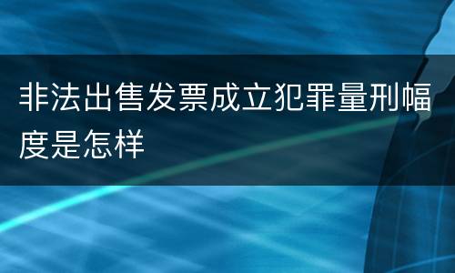 非法出售发票成立犯罪量刑幅度是怎样
