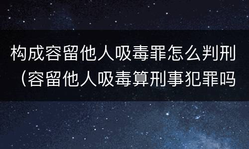 构成容留他人吸毒罪怎么判刑（容留他人吸毒算刑事犯罪吗）