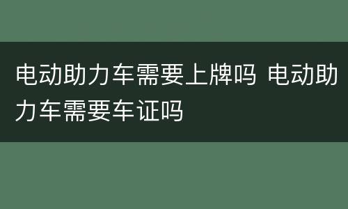 电动助力车需要上牌吗 电动助力车需要车证吗