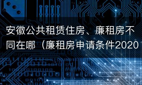 安徽公共租赁住房、廉租房不同在哪（廉租房申请条件2020安徽）