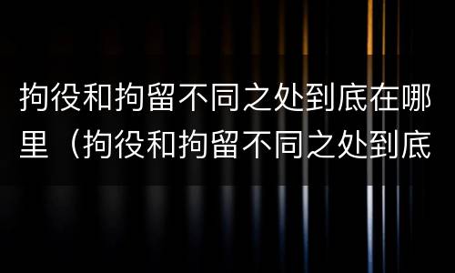 拘役和拘留不同之处到底在哪里（拘役和拘留不同之处到底在哪里执行）