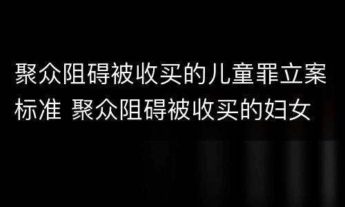 聚众阻碍被收买的儿童罪立案标准 聚众阻碍被收买的妇女
