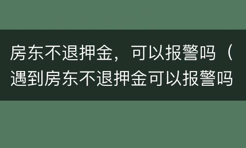 房东不退押金，可以报警吗（遇到房东不退押金可以报警吗）