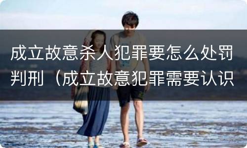 成立故意杀人犯罪要怎么处罚判刑（成立故意犯罪需要认识到哪些客观事实?）