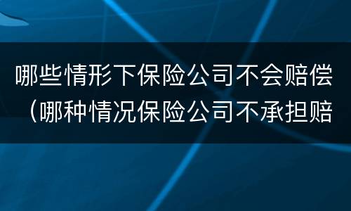 哪些情形下保险公司不会赔偿（哪种情况保险公司不承担赔偿责任）