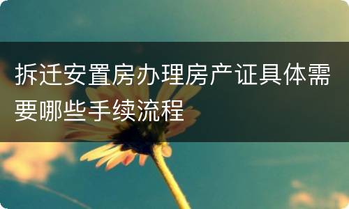 拆迁安置房办理房产证具体需要哪些手续流程