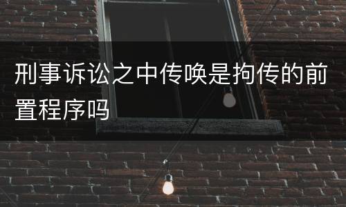 刑事诉讼之中传唤是拘传的前置程序吗