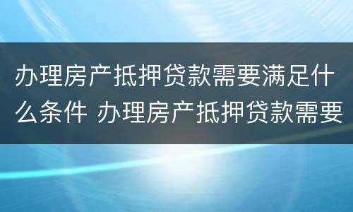 办理房产抵押贷款需要满足什么条件 办理房产抵押贷款需要什么手续