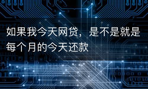 如果我今天网贷，是不是就是每个月的今天还款