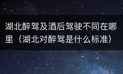 湖北醉驾及酒后驾驶不同在哪里（湖北对醉驾是什么标准）