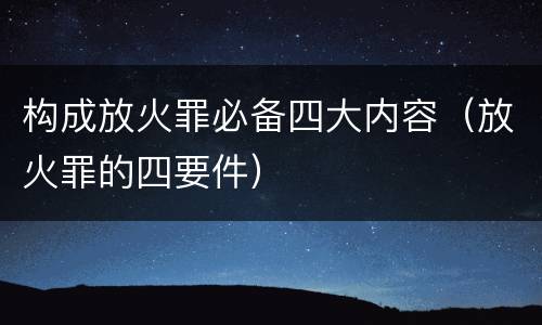 构成放火罪必备四大内容（放火罪的四要件）