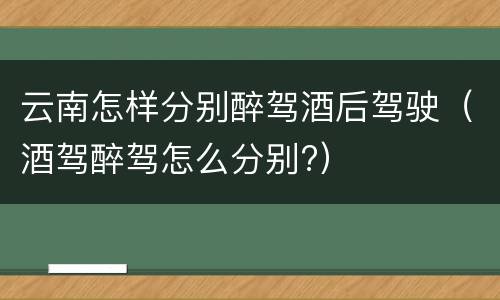 云南怎样分别醉驾酒后驾驶（酒驾醉驾怎么分别?）