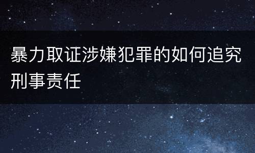 暴力取证涉嫌犯罪的如何追究刑事责任