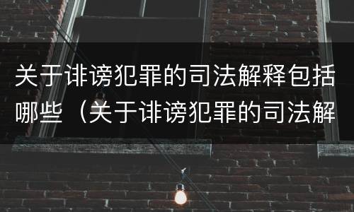 关于诽谤犯罪的司法解释包括哪些（关于诽谤犯罪的司法解释包括哪些内容）