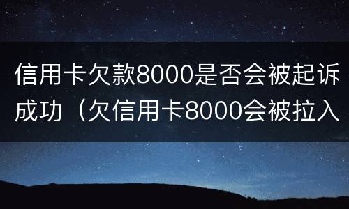 信用卡欠款8000是否会被起诉成功（欠信用卡8000会被拉入失信吗）