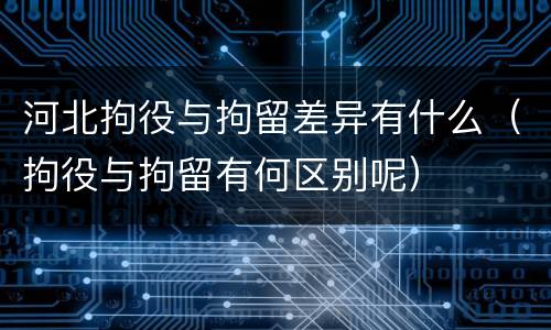 河北拘役与拘留差异有什么（拘役与拘留有何区别呢）